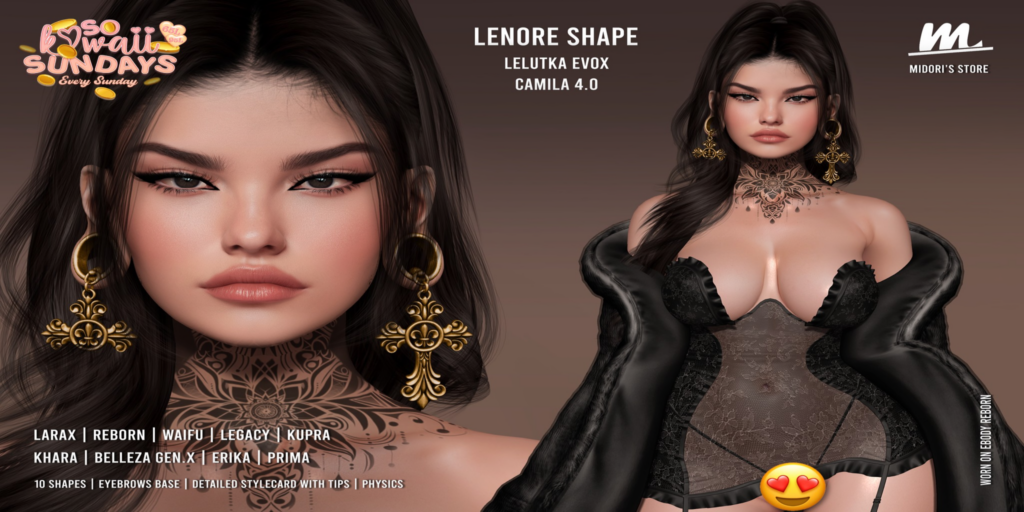Lenore Shape - EvoX Camila/Erika/GenX/Inithium/Legacy/MaitreyaX/Prima/Reborn	&lt;a href=&quot;https://maps.secondlife.com/secondlife/Oasis%20Paradise/223/54/700&quot;&gt;Teleport&lt;/a&gt;