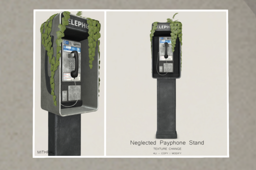Neglected Payphone Stand	&lt;a href=&quot;http://maps.secondlife.com/secondlife/Mithral/144/110/22&quot; target=&quot;_blank&quot;&gt;Teleport&lt;/a&gt;
