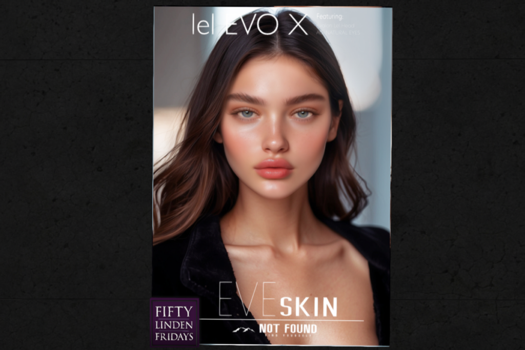 Eve Skin - EvoX	&lt;a href=&quot;http://maps.secondlife.com/secondlife/Not%20Found%20Mainstore/83/128/227&quot; target=&quot;_blank&quot;&gt;Teleport&lt;/a&gt;
