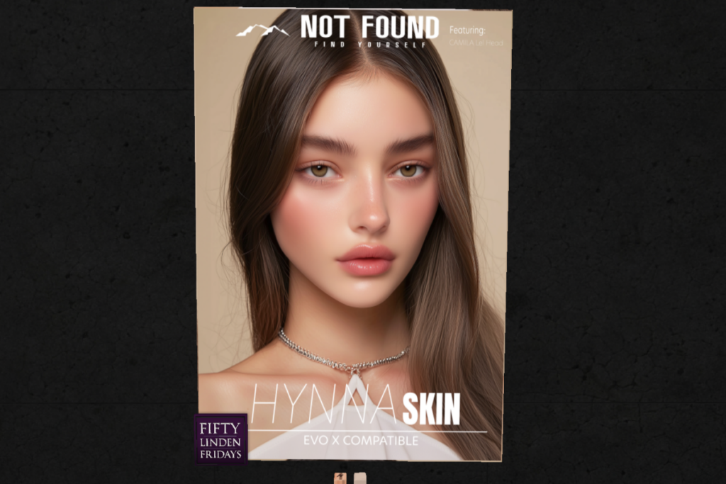Hynna Skin - EvoX	&lt;a href=&quot;http://maps.secondlife.com/secondlife/Not%20Found%20Mainstore/83/128/227&quot; target=&quot;_blank&quot;&gt;Teleport&lt;/a&gt;