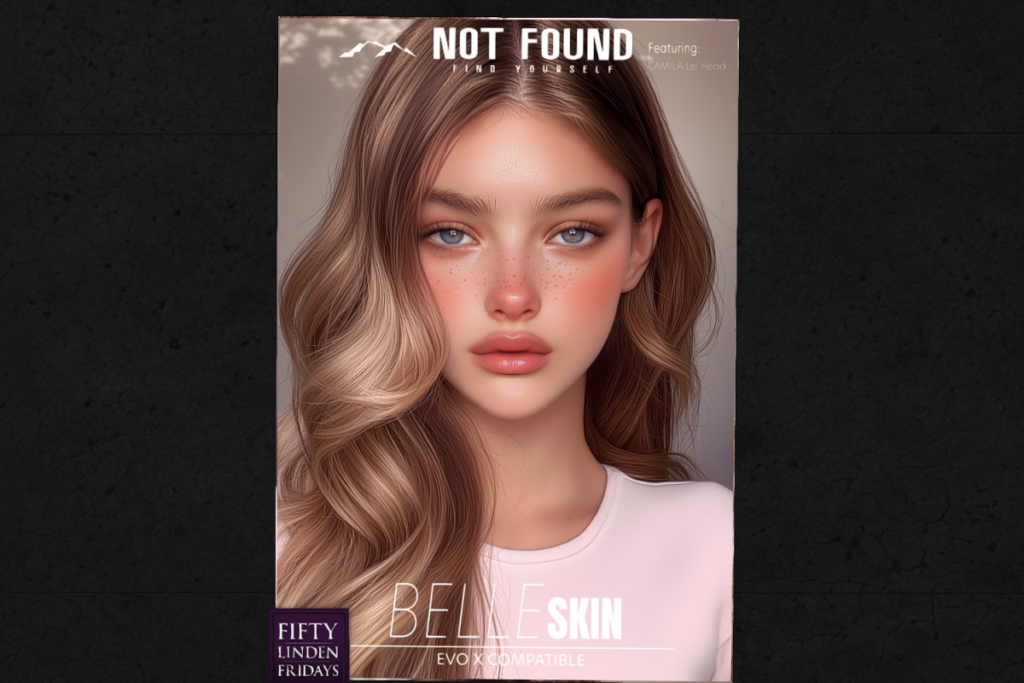 Belle Skin - EvoX	&lt;a href=&quot;http://maps.secondlife.com/secondlife/Not%20Found%20Mainstore/120/145/227&quot; target=&quot;_blank&quot;&gt;Teleport&lt;/a&gt;