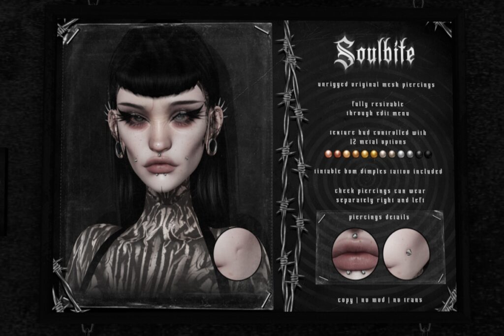 Soulbite Piercings	&lt;a href=&quot;http://maps.secondlife.com/secondlife/The%20Conjuring/131/161/3003&quot; target=&quot;_blank&quot;&gt;Teleport&lt;/a&gt;