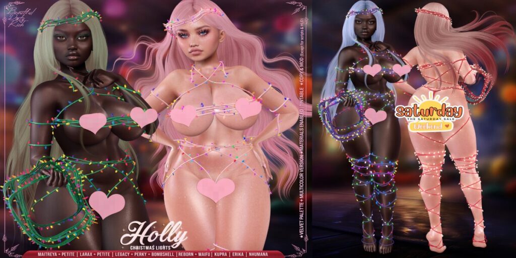 Holly Christmas LIghts Outfit - Erika/Inithium/Legacy/Maitreya/Nhumana/Reborn/+mods	<a href="http://maps.secondlife.com/secondlife/Beautiful%20Dirty%20Rich/125/121/22" target="_blank">Teleport</a>
