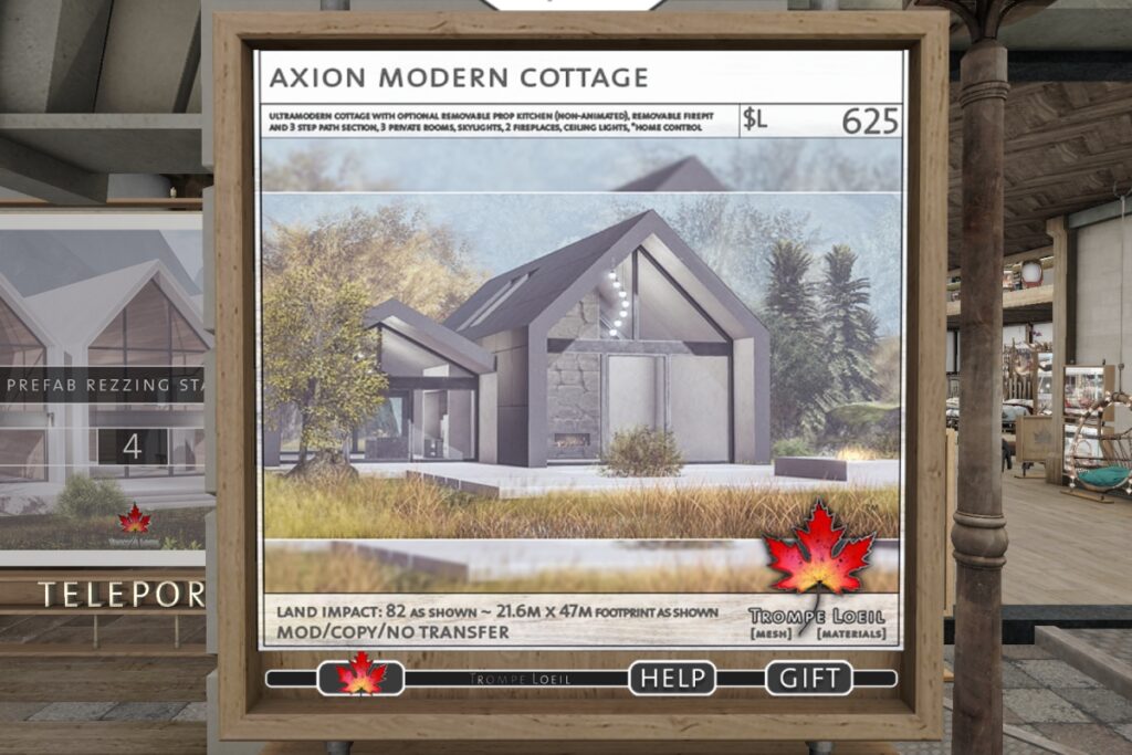 Axion Modern Cottage	<a href="http://maps.secondlife.com/secondlife/Trompe%20Loeil%20Mainstore/214/179/22" target="_blank">Teleport</a>